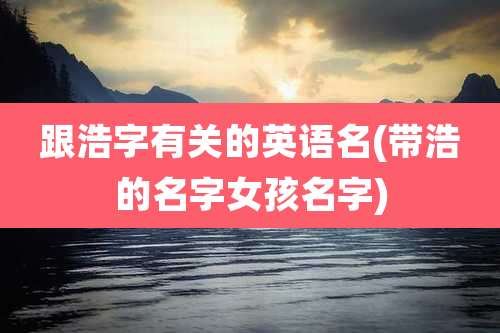 跟浩字有关的英语名(带浩的名字女孩名字)