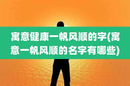 寓意健康一帆风顺的字(寓意一帆风顺的名字有哪些)