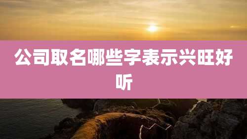 公司取名哪些字表示兴旺好听