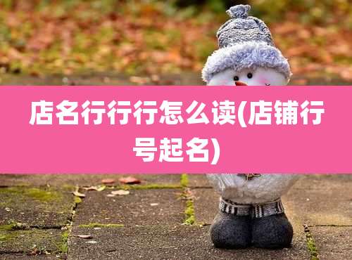 店名行行行怎么读(店铺行号起名)