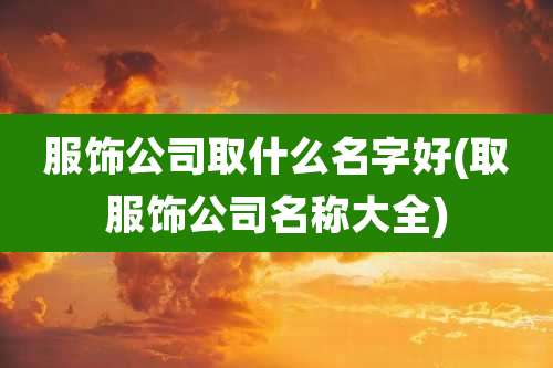 服饰公司取什么名字好(取服饰公司名称大全)