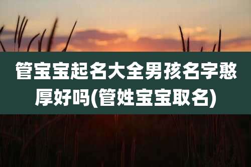 管宝宝起名大全男孩名字憨厚好吗(管姓宝宝取名)