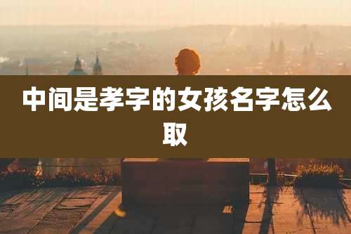 中间是孝字的女孩名字怎么取
