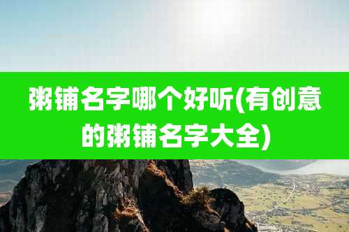 粥铺名字哪个好听(有创意的粥铺名字大全)