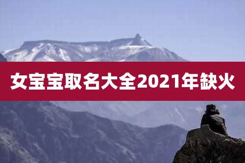 女宝宝取名大全2021年缺火