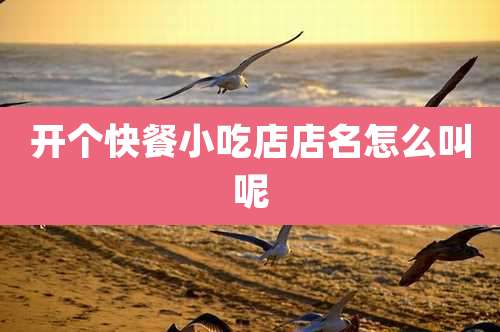 开个快餐小吃店店名怎么叫呢
