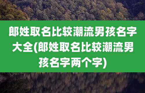 郎姓取名比较潮流男孩名字大全(郎姓取名比较潮流男孩名字两个字)