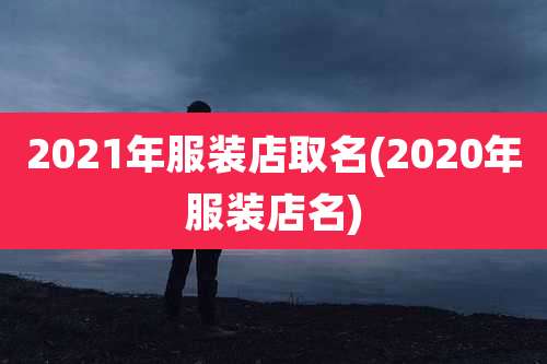 2021年服装店取名(2020年服装店名)