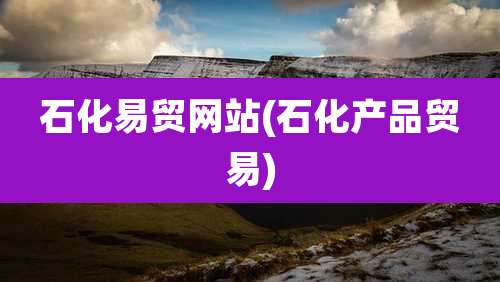 石化易贸网站(石化产品贸易)