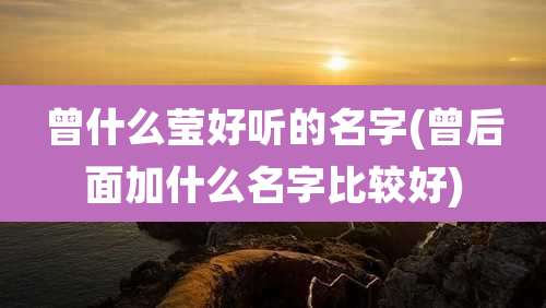 曾什么莹好听的名字(曾后面加什么名字比较好)