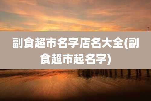 副食超市名字店名大全(副食超市起名字)