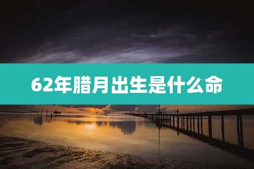 62年腊月出生是什么命