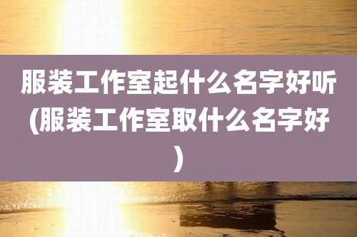 服装工作室起什么名字好听(服装工作室取什么名字好)