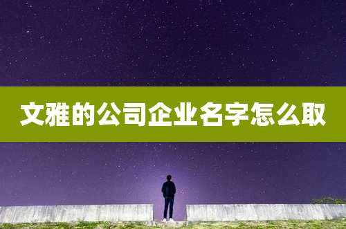 文雅的公司企业名字怎么取