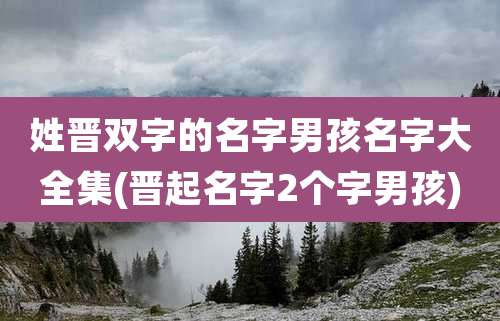 姓晋双字的名字男孩名字大全集(晋起名字2个字男孩)