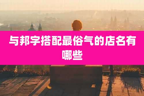 与邦字搭配最俗气的店名有哪些