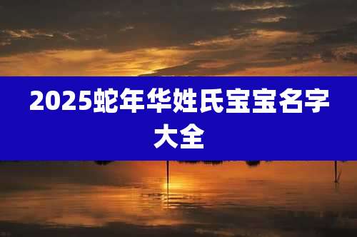 2025蛇年华姓氏宝宝名字大全