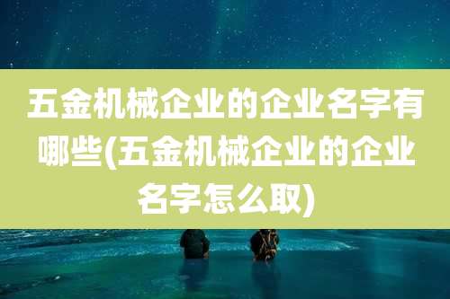 五金机械企业的企业名字有哪些(五金机械企业的企业名字怎么取)