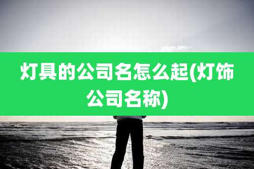 灯具的公司名怎么起(灯饰公司名称)
