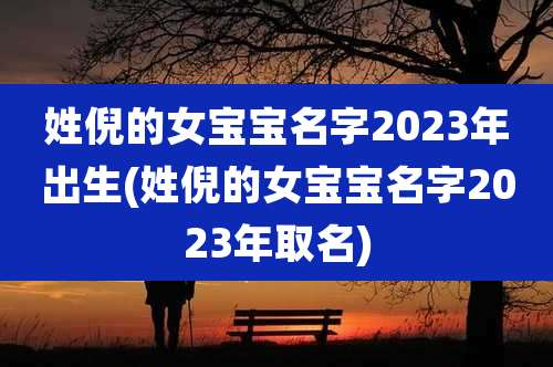 姓倪的女宝宝名字2023年出生(姓倪的女宝宝名字2023年取名)