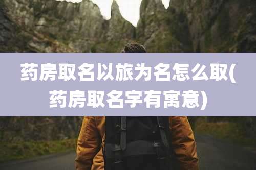 药房取名以旅为名怎么取(药房取名字有寓意)
