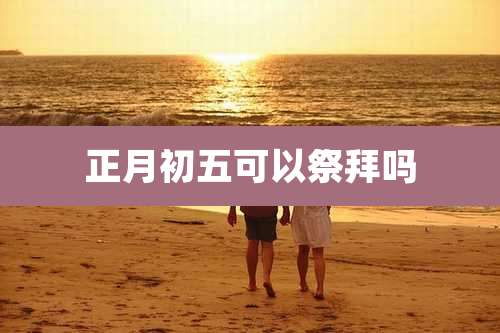 正月初五可以祭拜吗