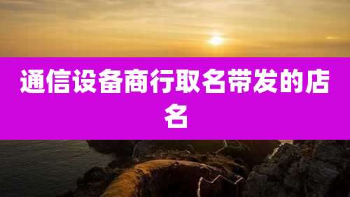 通信设备商行取名带发的店名