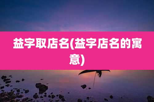 益字取店名(益字店名的寓意)