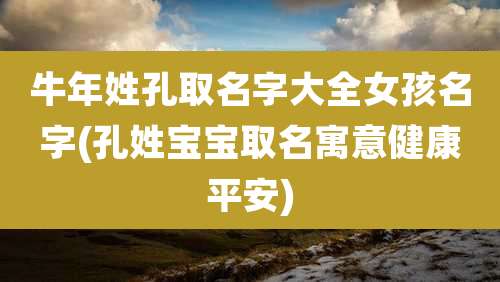 牛年姓孔取名字大全女孩名字(孔姓宝宝取名寓意健康平安)