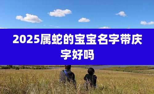 2025属蛇的宝宝名字带庆字好吗