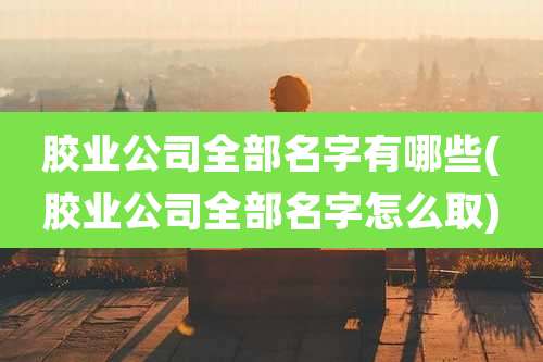 胶业公司全部名字有哪些(胶业公司全部名字怎么取)
