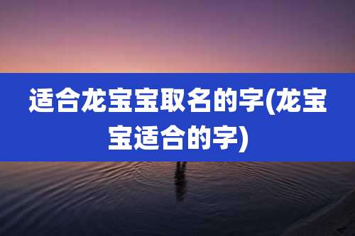 适合龙宝宝取名的字(龙宝宝适合的字)