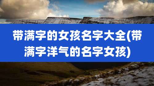 带满字的女孩名字大全(带满字洋气的名字女孩)