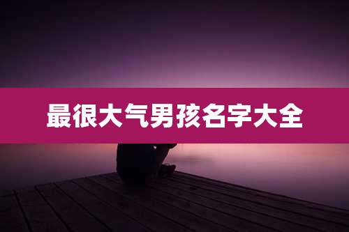 最很大气男孩名字大全