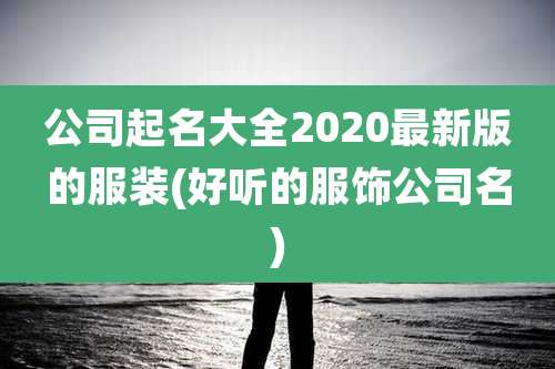 公司起名大全2020最新版的服装(好听的服饰公司名)