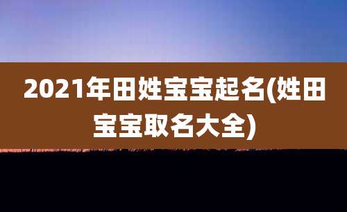 2021年田姓宝宝起名(姓田宝宝取名大全)