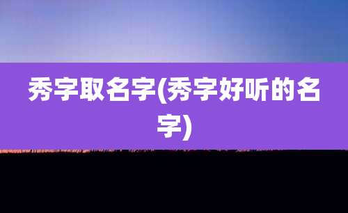 秀字取名字(秀字好听的名字)