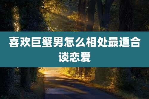 喜欢巨蟹男怎么相处最适合谈恋爱