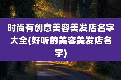 时尚有创意美容美发店名字大全(好听的美容美发店名字)