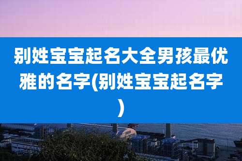 别姓宝宝起名大全男孩最优雅的名字(别姓宝宝起名字)