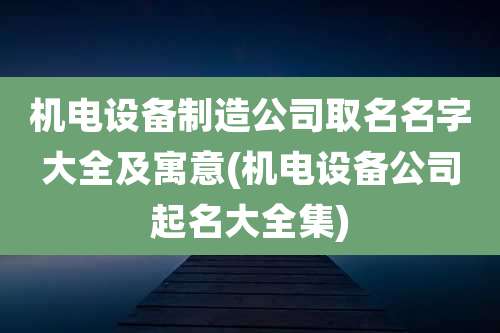 机电设备制造公司取名名字大全及寓意(机电设备公司起名大全集)