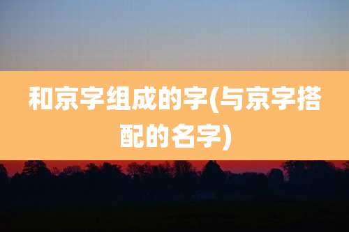 和京字组成的字(与京字搭配的名字)
