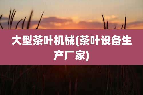 大型茶叶机械(茶叶设备生产厂家)