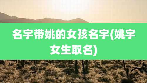 名字带姚的女孩名字(姚字女生取名)