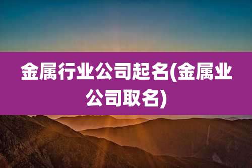 金属行业公司起名(金属业公司取名)