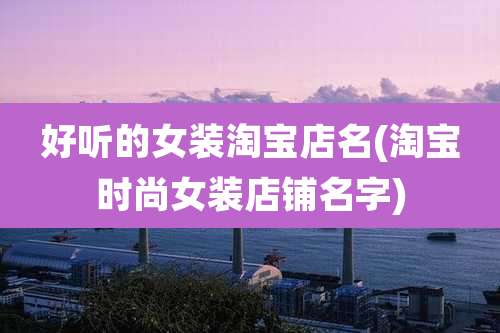 好听的女装淘宝店名(淘宝时尚女装店铺名字)