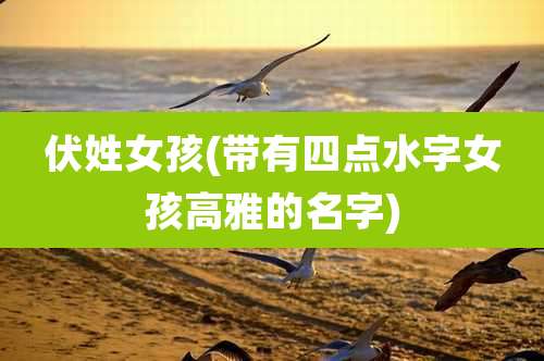 伏姓女孩(带有四点水字女孩高雅的名字)