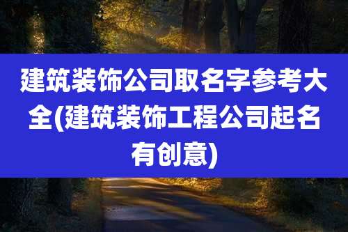 建筑装饰公司取名字参考大全(建筑装饰工程公司起名有创意)