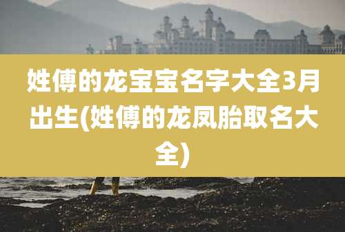 姓傅的龙宝宝名字大全3月出生(姓傅的龙凤胎取名大全)