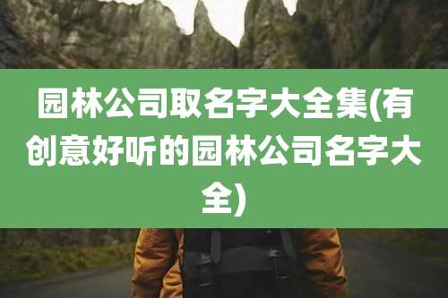 园林公司取名字大全集(有创意好听的园林公司名字大全)